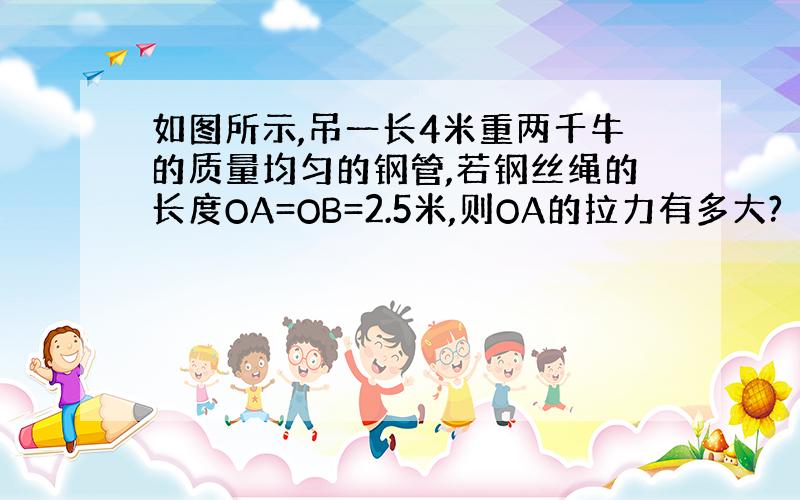 如图所示,吊一长4米重两千牛的质量均匀的钢管,若钢丝绳的长度OA=OB=2.5米,则OA的拉力有多大?