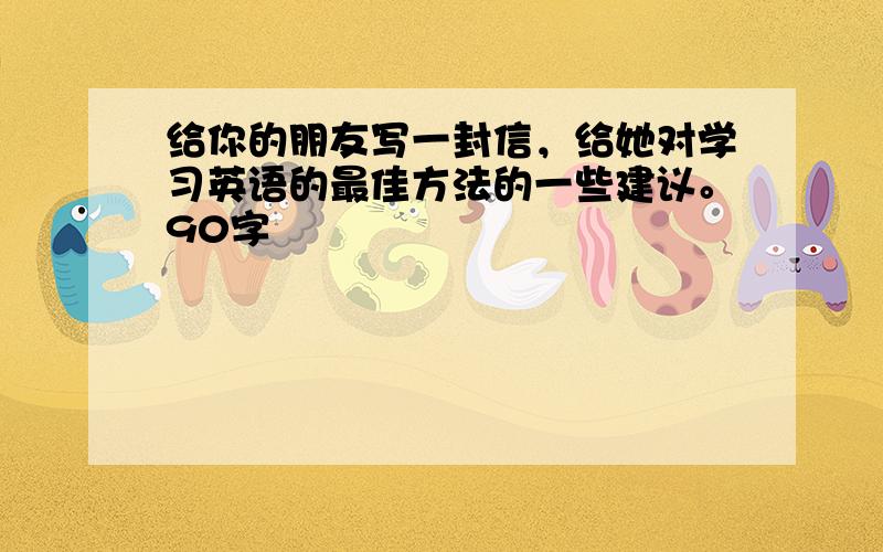 给你的朋友写一封信，给她对学习英语的最佳方法的一些建议。90字