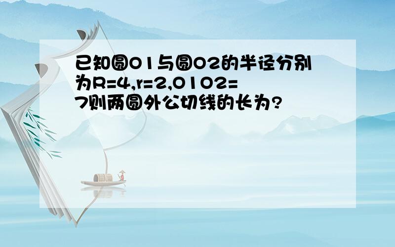 已知圆O1与圆O2的半径分别为R=4,r=2,O1O2=7则两圆外公切线的长为?