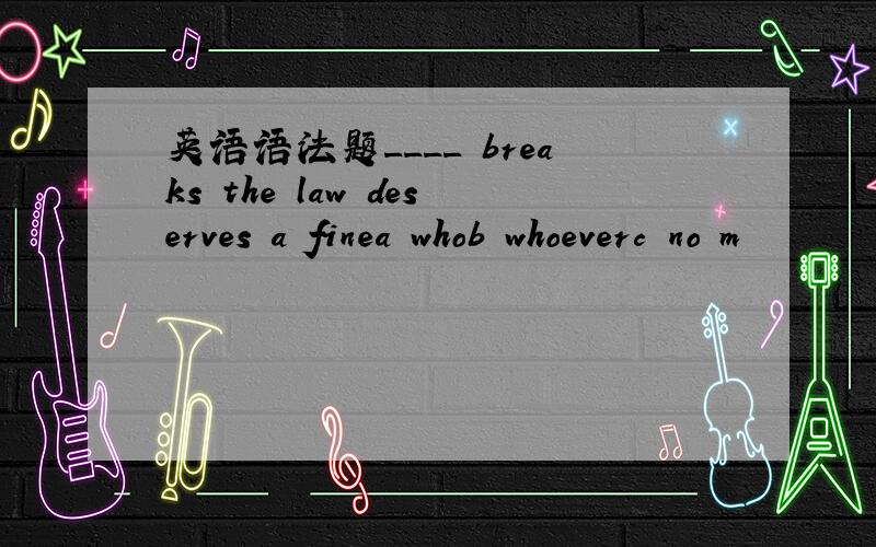 英语语法题____ breaks the law deserves a finea whob whoeverc no m