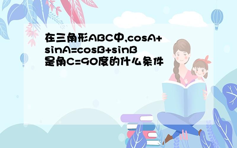 在三角形ABC中,cosA+sinA=cosB+sinB是角C=90度的什么条件