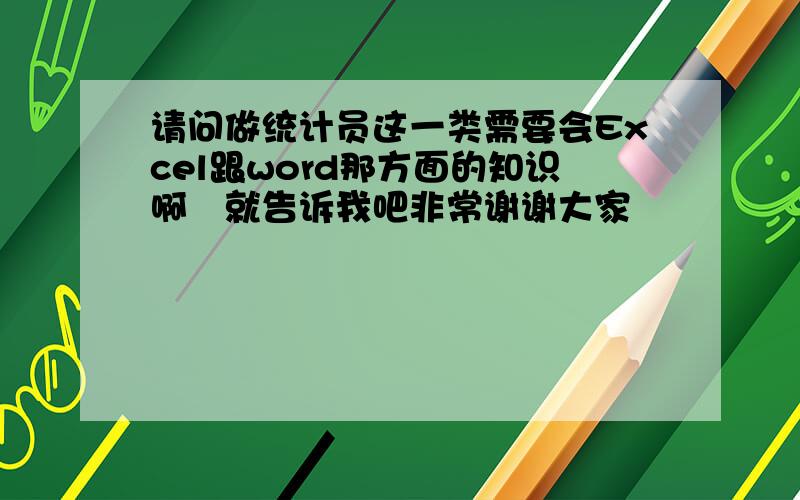 请问做统计员这一类需要会Excel跟word那方面的知识啊　就告诉我吧非常谢谢大家