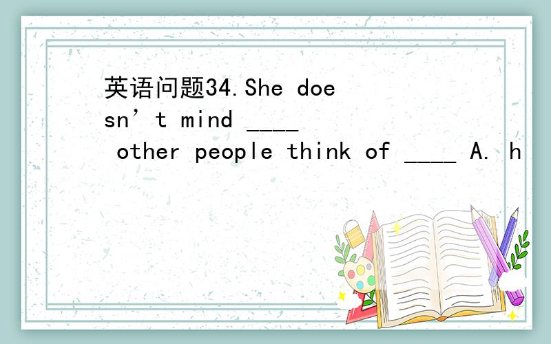 英语问题34.She doesn’t mind ____ other people think of ____ A. h