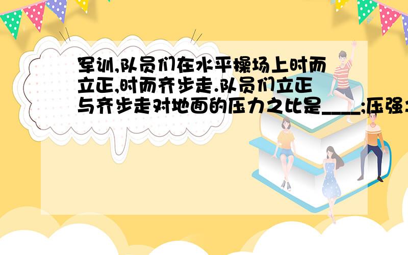 军训,队员们在水平操场上时而立正,时而齐步走.队员们立正与齐步走对地面的压力之比是____;压强之比是____