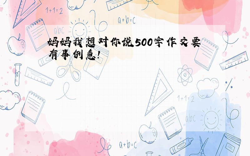 妈妈我想对你说500字作文要有事例急!