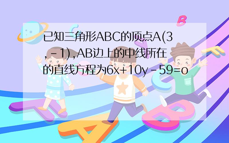 已知三角形ABC的顶点A(3,-1),AB边上的中线所在的直线方程为6x+10y-59=o