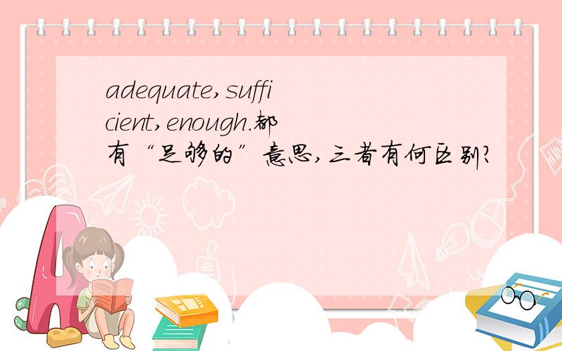 adequate,sufficient,enough.都有“足够的”意思,三者有何区别?