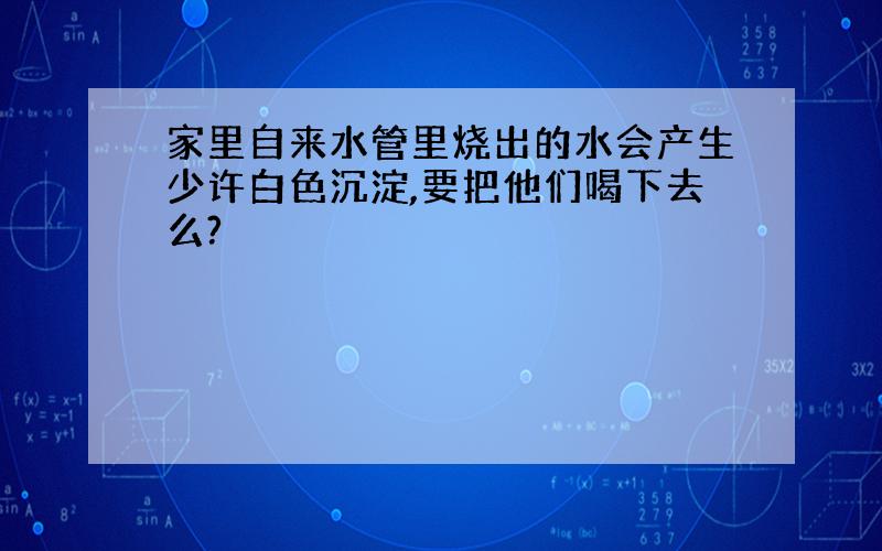 家里自来水管里烧出的水会产生少许白色沉淀,要把他们喝下去么?