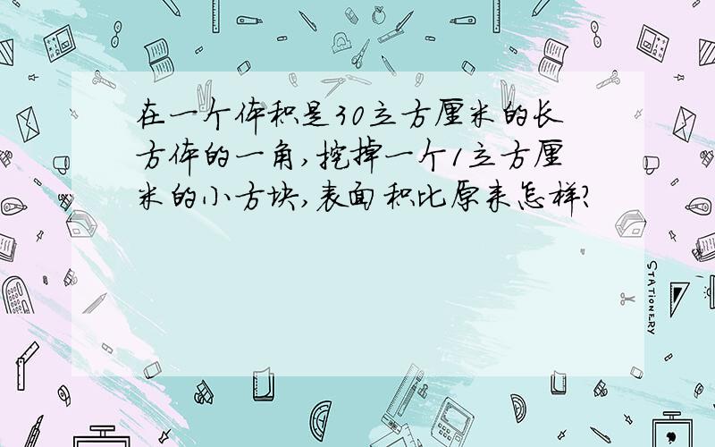 在一个体积是30立方厘米的长方体的一角,挖掉一个1立方厘米的小方块,表面积比原来怎样?