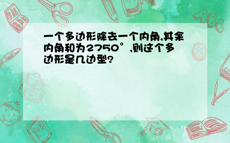 一个多边形除去一个内角,其余内角和为2750°,则这个多边形是几边型?