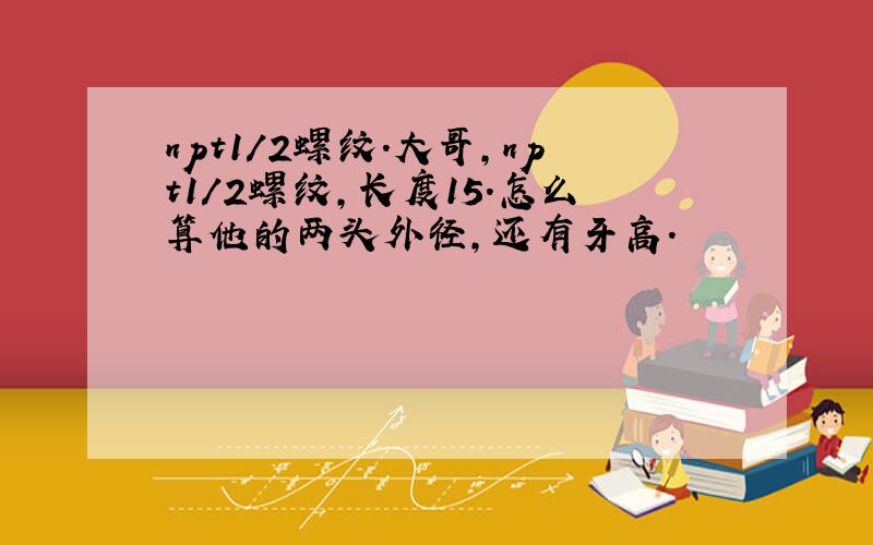 npt1/2螺纹.大哥,npt1/2螺纹,长度15.怎么算他的两头外径,还有牙高.