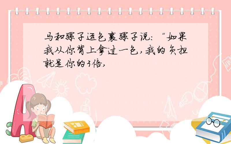 马和骡子运包裹骡子说：“如果我从你背上拿过一包,我的负担就是你的3倍,