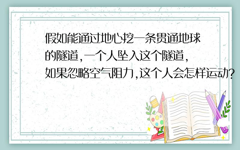 假如能通过地心挖一条贯通地球的隧道,一个人坠入这个隧道,如果忽略空气阻力,这个人会怎样运动?