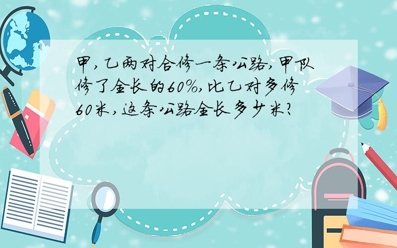 甲,乙两对合修一条公路,甲队修了全长的60%,比乙对多修60米,这条公路全长多少米?