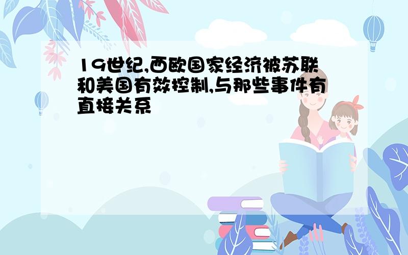 19世纪,西欧国家经济被苏联和美国有效控制,与那些事件有直接关系