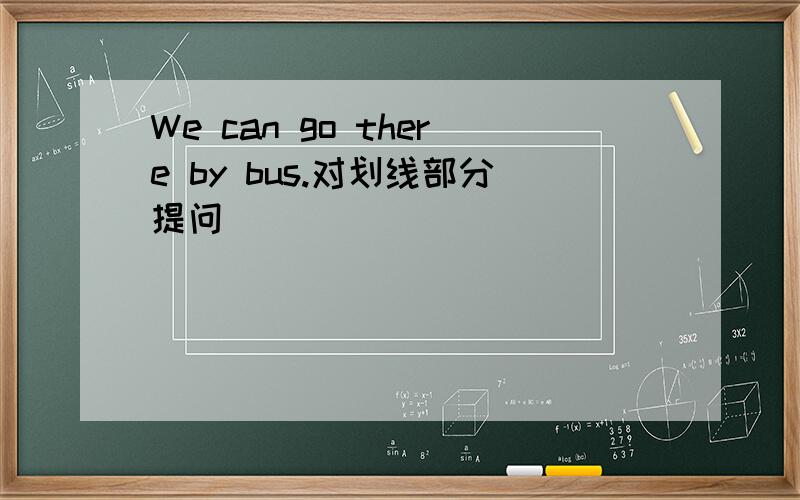 We can go there by bus.对划线部分提问