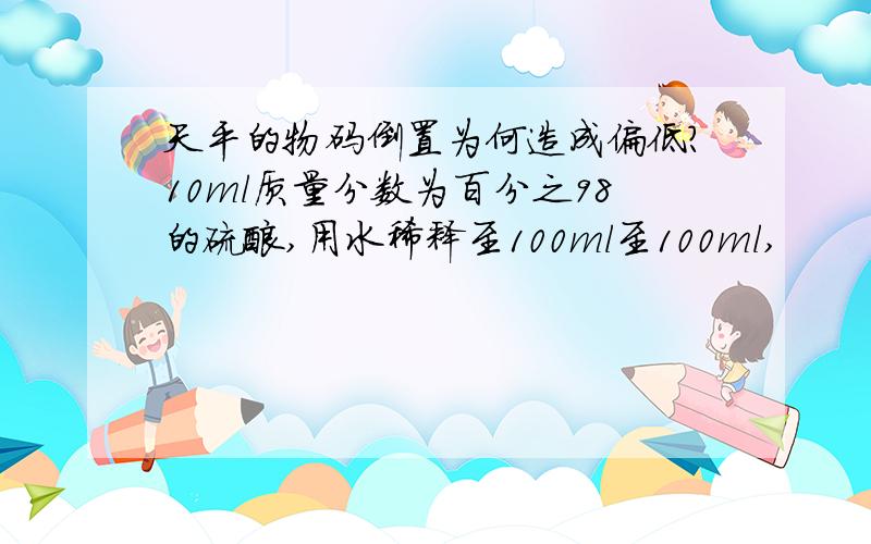 天平的物码倒置为何造成偏低?10ml质量分数为百分之98的硫酸,用水稀释至100ml至100ml,