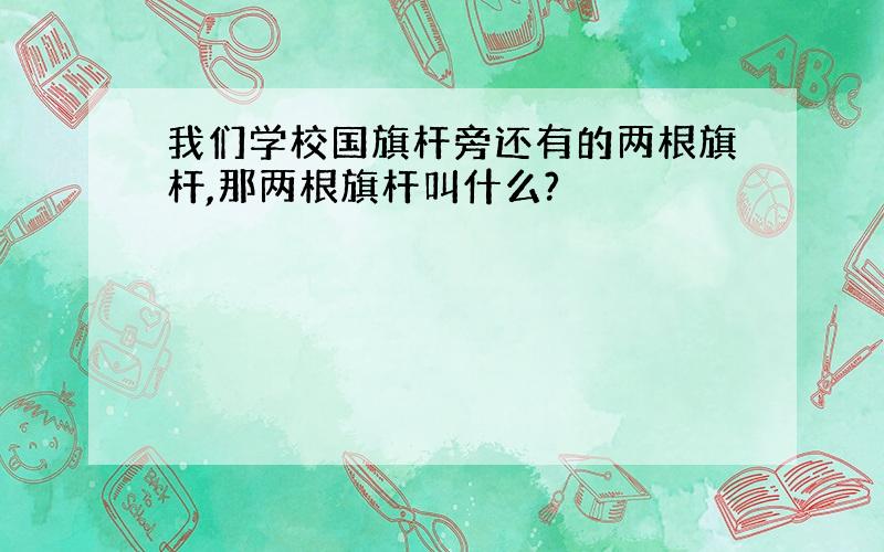 我们学校国旗杆旁还有的两根旗杆,那两根旗杆叫什么?