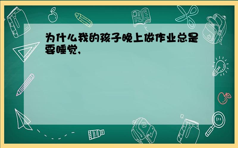 为什么我的孩子晚上做作业总是要睡觉,