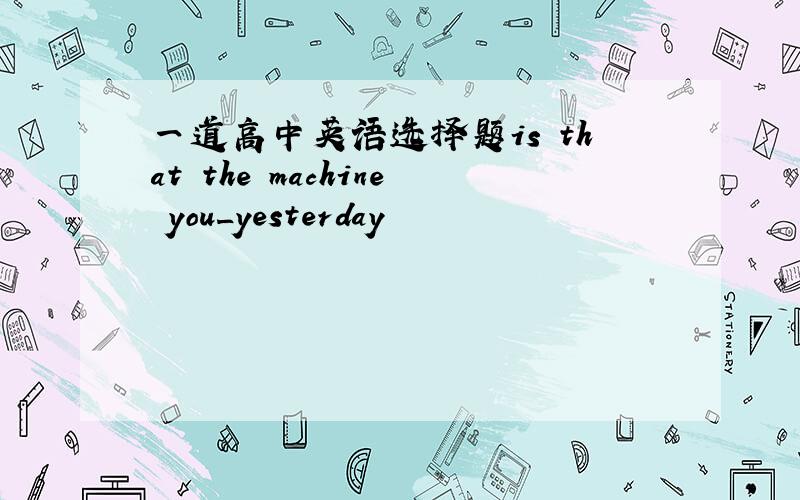 一道高中英语选择题is that the machine you_yesterday