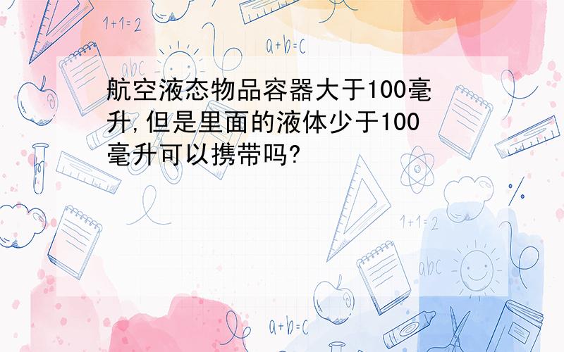 航空液态物品容器大于100毫升,但是里面的液体少于100毫升可以携带吗?