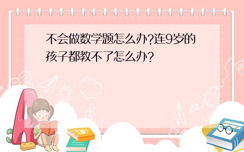 不会做数学题怎么办?连9岁的孩子都教不了怎么办?