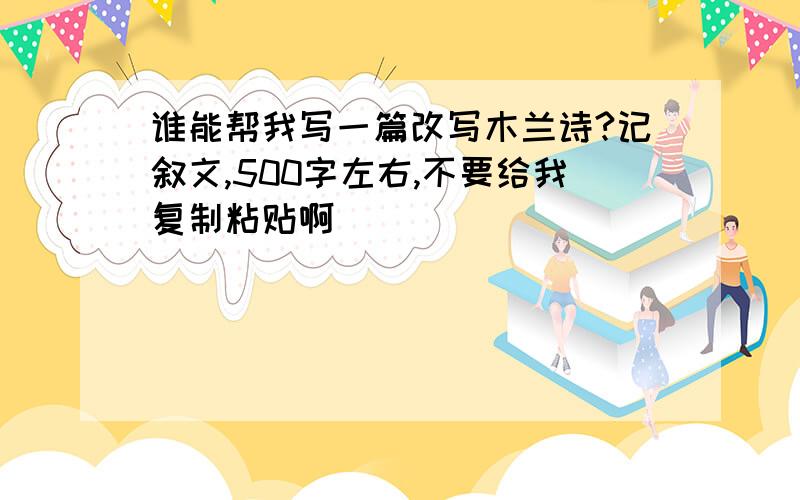 谁能帮我写一篇改写木兰诗?记叙文,500字左右,不要给我复制粘贴啊