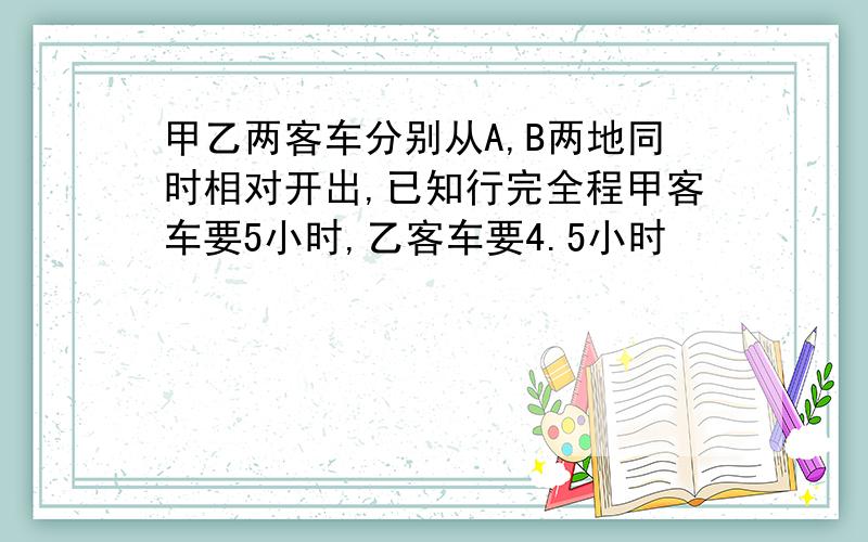 甲乙两客车分别从A,B两地同时相对开出,已知行完全程甲客车要5小时,乙客车要4.5小时