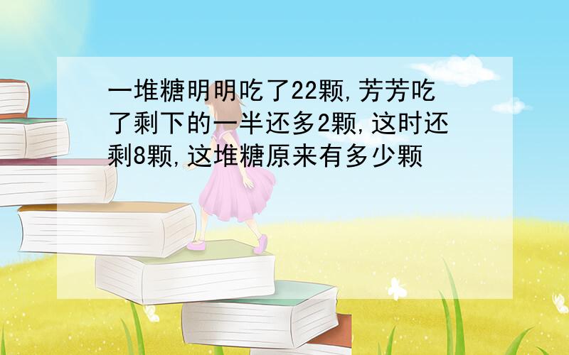 一堆糖明明吃了22颗,芳芳吃了剩下的一半还多2颗,这时还剩8颗,这堆糖原来有多少颗