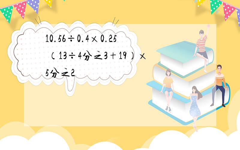 10.56÷0.4×0.25 （13÷4分之3+19）×5分之2