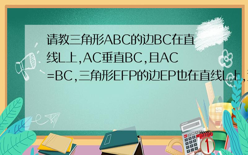 请教三角形ABC的边BC在直线L上,AC垂直BC,且AC=BC,三角形EFP的边EP也在直线L上,边EF与边AC重合,且