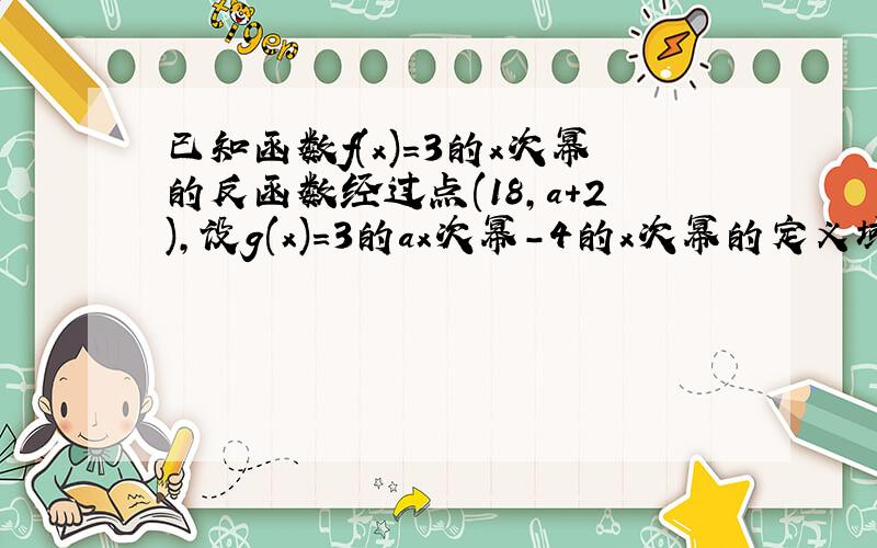 已知函数f(x)=3的x次幂的反函数经过点(18,a+2),设g(x)=3的ax次幂-4的x次幂的定义域为区间【-1,1