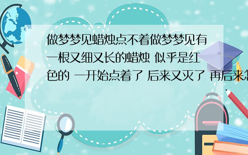 做梦梦见蜡烛点不着做梦梦见有一根又细又长的蜡烛 似乎是红色的 一开始点着了 后来又灭了 再后来怎么点也点不着 似乎还倒下