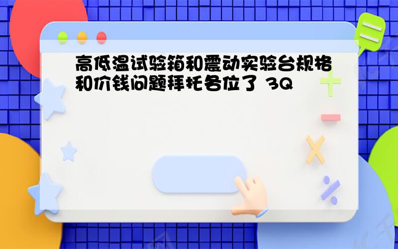 高低温试验箱和震动实验台规格和价钱问题拜托各位了 3Q