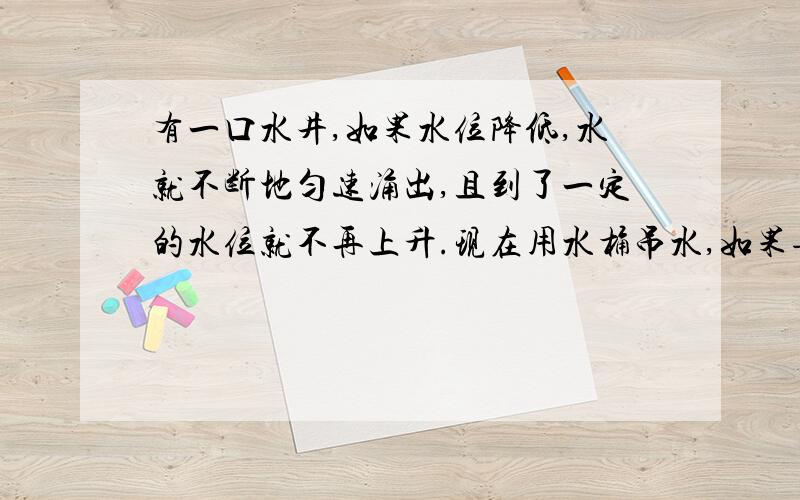 有一口水井,如果水位降低,水就不断地匀速涌出,且到了一定的水位就不再上升.现在用水桶吊水,如果每分钟吊4桶,则15分钟能