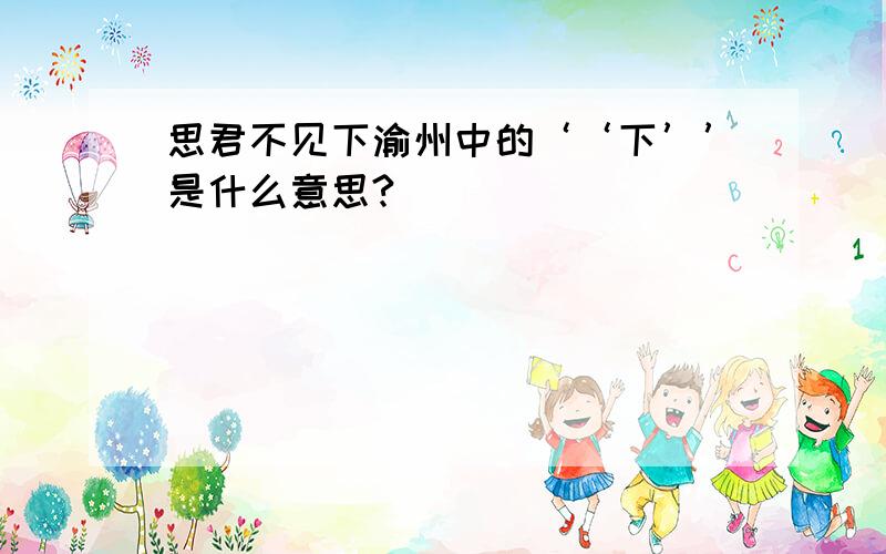 思君不见下渝州中的‘‘下’’是什么意思?