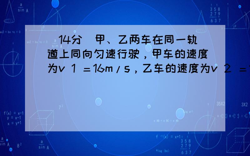 （14分）甲、乙两车在同一轨道上同向匀速行驶，甲车的速度为v 1 ＝16m/s，乙车的速度为v 2 ＝12m/s，乙车在