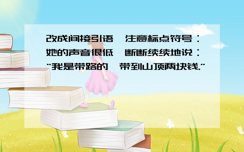 改成间接引语,注意标点符号：她的声音很低,断断续续地说：“我是带路的,带到山顶两块钱.”