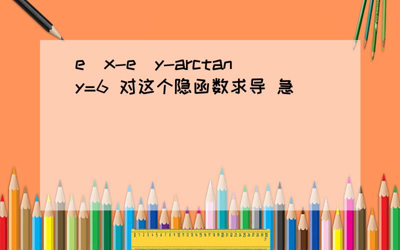 e^x-e^y-arctany=6 对这个隐函数求导 急