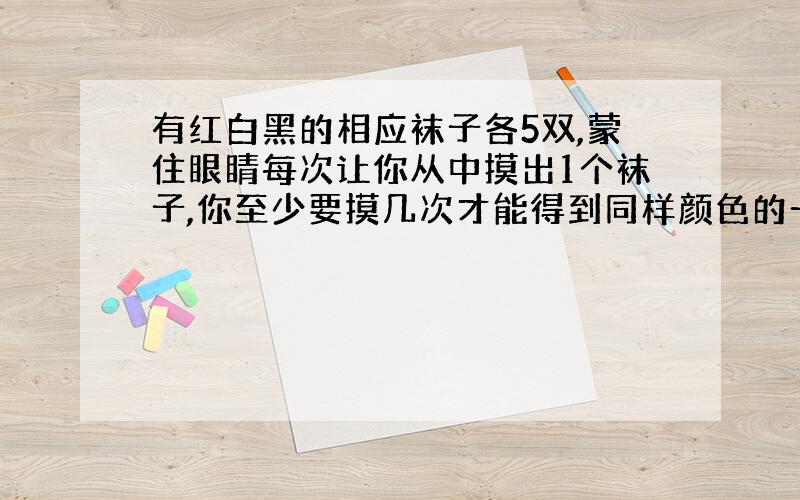 有红白黑的相应袜子各5双,蒙住眼睛每次让你从中摸出1个袜子,你至少要摸几次才能得到同样颜色的一双袜子