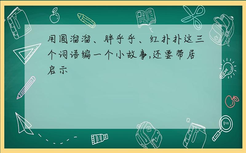 用圆溜溜、胖乎乎、红扑扑这三个词语编一个小故事,还要带居启示