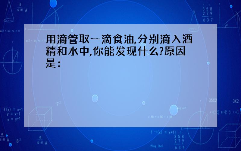 用滴管取一滴食油,分别滴入酒精和水中,你能发现什么?原因是：