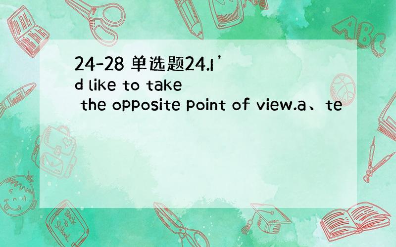 24-28 单选题24.I’d like to take the opposite point of view.a、te