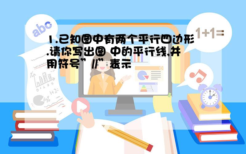 1.已知图中有两个平行四边形.请你写出图 中的平行线,并用符号”//”表示