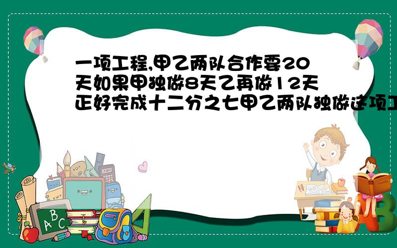 一项工程,甲乙两队合作要20天如果甲独做8天乙再做12天正好完成十二分之七甲乙两队独做这项工程要多少天