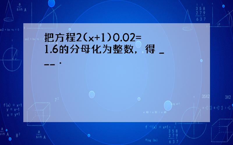 把方程2(x+1)0.02=1.6的分母化为整数，得 ___ ．