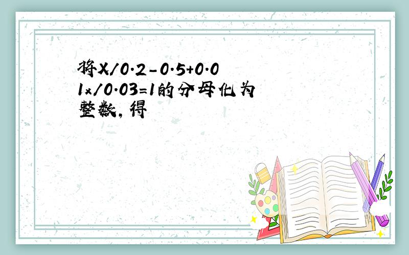 将X/0.2-0.5+0.01x/0.03=1的分母化为整数,得