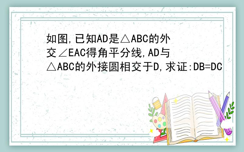 如图,已知AD是△ABC的外交∠EAC得角平分线,AD与△ABC的外接圆相交于D,求证:DB=DC