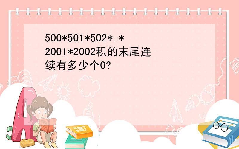 500*501*502*.*2001*2002积的末尾连续有多少个0?