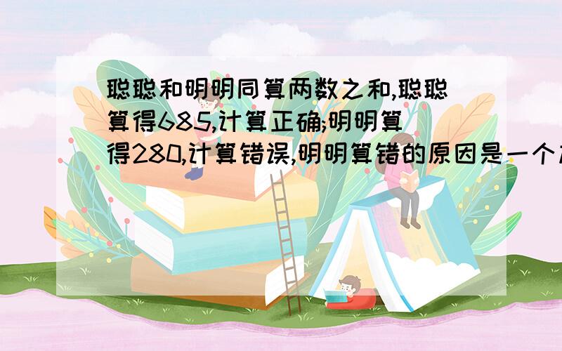 聪聪和明明同算两数之和,聪聪算得685,计算正确;明明算得280,计算错误,明明算错的原因是一个加数末尾少了0